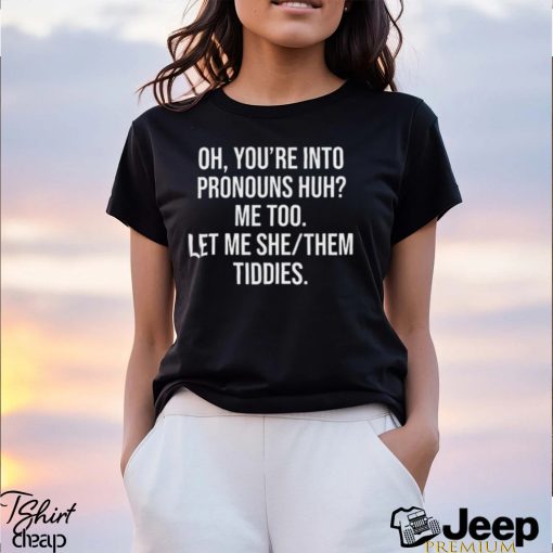 Oh You’re Into Pronouns Huh Me Too Let Me She Them Tiddies Shirt