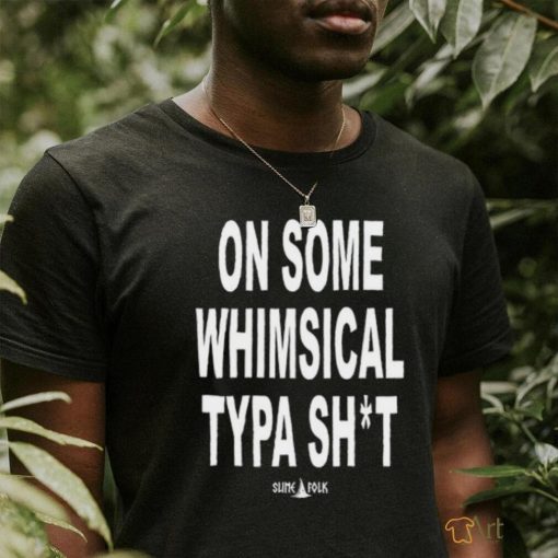 On Some Whimsical Typa Shit Shirt