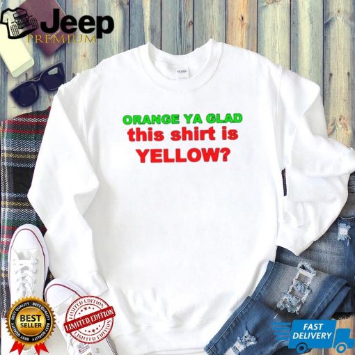 Orange ya glad this is yellow shirt
