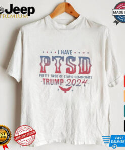 Original I Have PTSD Pretty Tired Of Stupid Democrats Trump 2024 Shirt