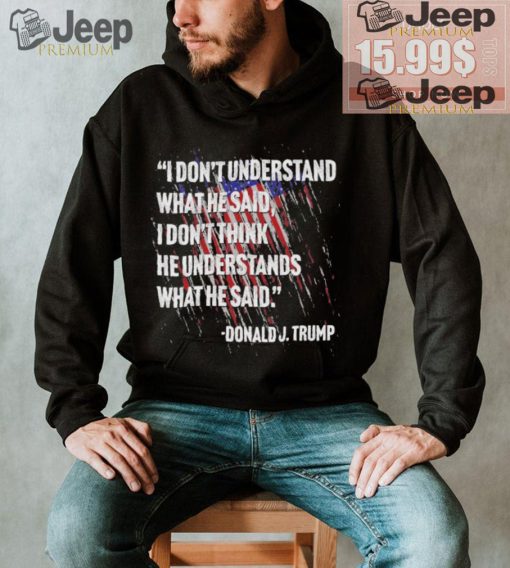 Original I don’t understand what he said I don’t think he understands what he dai Donald J Trump shirt