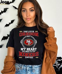Original San Francisco 49ers I May Live In Oregon But My Heart Belongs To The Niners Empire tshirt