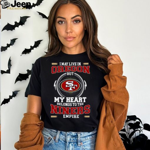 Original San Francisco 49ers I May Live In Oregon But My Heart Belongs To The Niners Empire tshirt