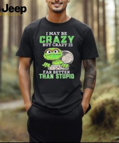 Oscar The Grouch I May Be Crazy But Crazy Is Far Better Than Stupid 2024 Shirt