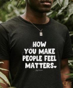 Ourseasns How You Make People Feel Matters shirt