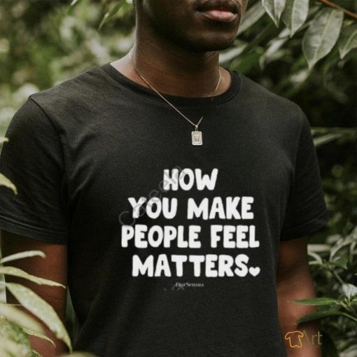 Ourseasns How You Make People Feel Matters shirt