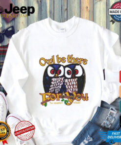 Owl Be There For You No Matter What T Shirt