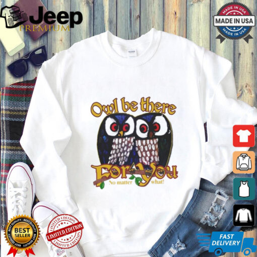 Owl Be There For You No Matter What T Shirt