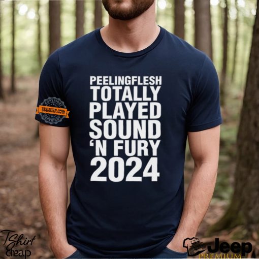 Peeling Flesh Totally Played Sound ‘N Fury 2024 Shirt