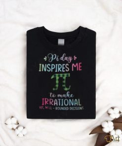 Pi Day Inspires Me To Make Irrational Yet Well Rounded Decisions shirt