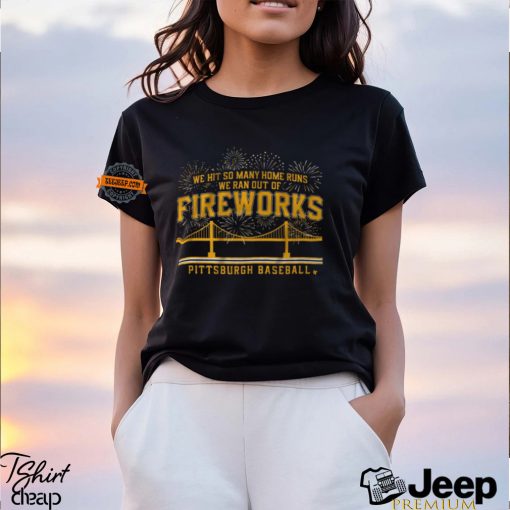 Pittsburgh Baseball We Hit So Many Home Runs We Ran Out Of Fireworks Shirt