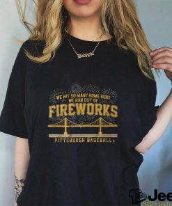 Pittsburgh Baseball We Hit So Many Home Runs We Ran out Of Fireworks Shirt