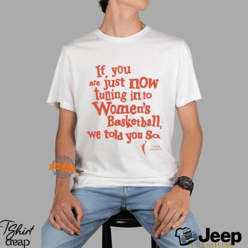 Playa Society If You Just Now Tuning Into Women’s Basketball We Told You So Shirt