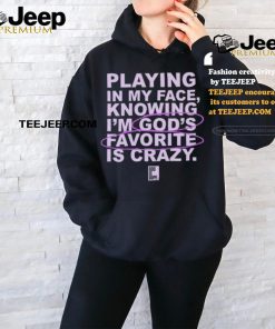 Playing In My Face Knowing I'm God's Favorite Is Crazy T Shirt