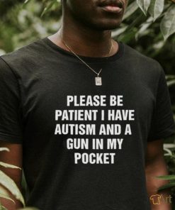 Please Be Patient I Have Autism And A Gun In My Pocket. Black Shirt
