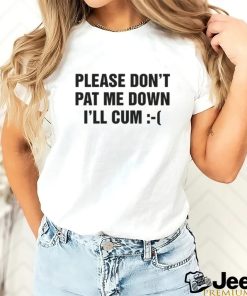 Please Don't Pat Me Down I'll Cum Shirt