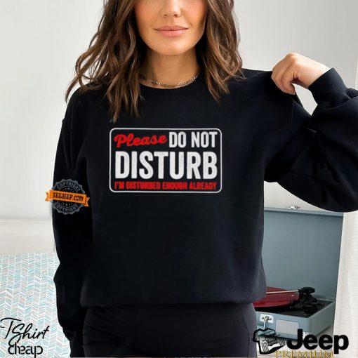 Please do not disturb I’m disturbed enough already shirt