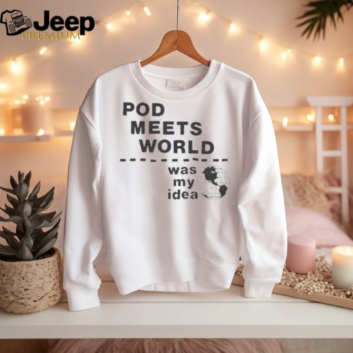 Pod meets world was my idea shirt