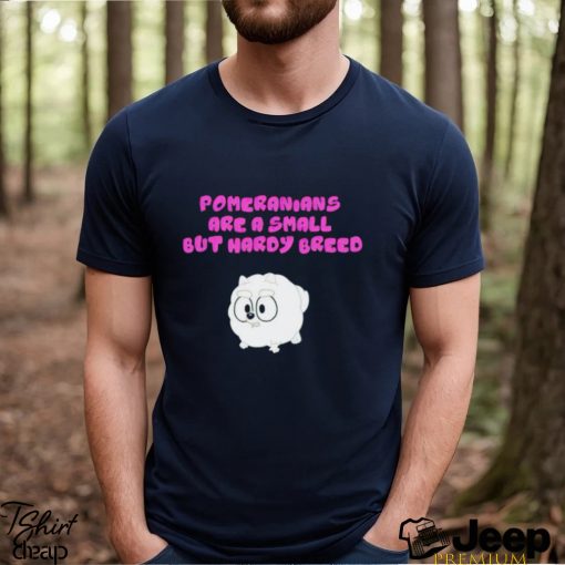 Pomeranians Are A Small But Hardy Breed shirt