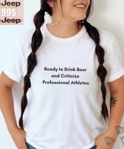 Ready To Drink Beer And Criticize Professional Athletes Shirt