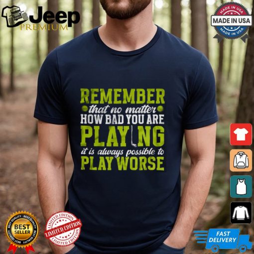 Remember That No Matter How Bad You Are Playing It’s Is Always Possible To Play Worse T shirt