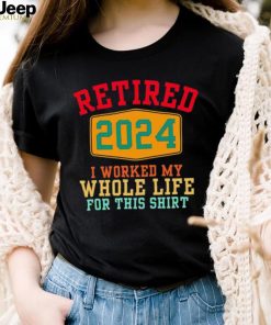 Retired 2024 I worked my whole life for this shirt