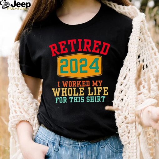 Retired 2024 I worked my whole life for this shirt