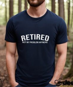 Retired Not My Problem Anymore T Shirt