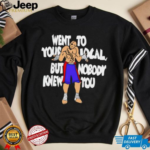 Sagat went to your local but nobody knew you shirt