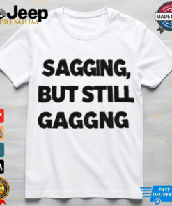 Sagging but still gagging shirt