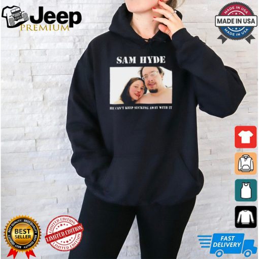 Sam Hyde He Can’t Keep Sucking Away With It Shirt