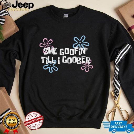 She goofin’ till I goober shirt