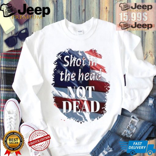 Shot in the head not dead Trump USA flag shirt