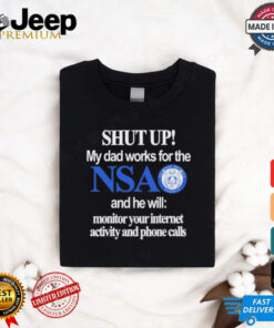 Shut Up My Dad Works For The Nsa And He Will Monitor Your Internet Activity And Phone Calls Tee shirt