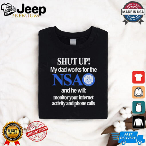 Shut Up My Dad Works For The Nsa And He Will Monitor Your Internet Activity And Phone Calls Tee shirt