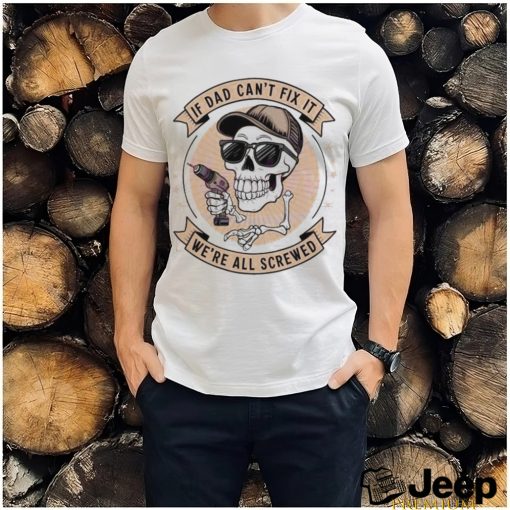 Skeleton if dad can’t fix it we’re all screwed 2024 shirt