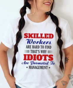 Skilled workers are hard to find that's why idiots are promoted shirt