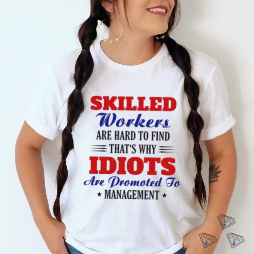 Skilled workers are hard to find that’s why idiots are promoted shirt