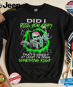 Skull did I piss you off that’s great at least I’m doing something right shirt