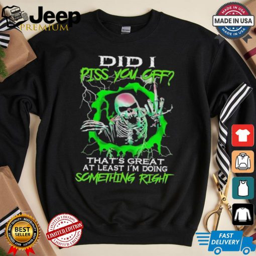 Skull did I piss you off that’s great at least I’m doing something right shirt