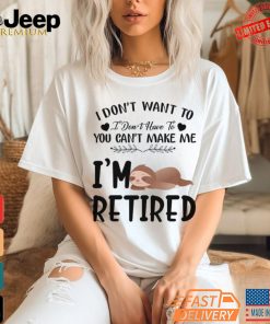 Sloth I Don’t Want To I Don’t Have To You Can’t Make Me I’m Retired T Shirt