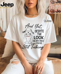 Snoopy And Yet Despite The Look On My Face You’re Still Talking shirt