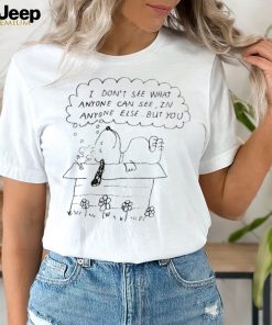 Snoopy I don’t see what anyone can see in anyone else but you shirt