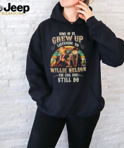 Some Of Us Grew Up Listening To Willie Nelson The Cool Ones Still Do Shirt