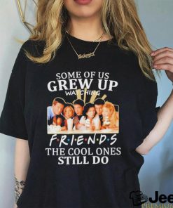 Some Of Us Grew Up Watching Friends The Cool Ones Still Do Shirt