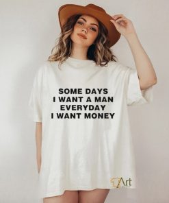 Some days I want a man everyday I want money T shirt