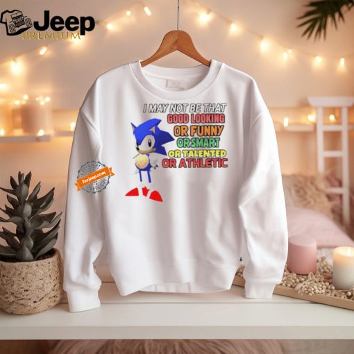 Sonic I may not be that good looking or funny or smart or talented or athletic shirt