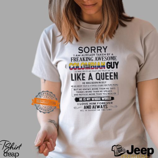 Sorry I Am Already Taken By A Freaking Awesome Colombian Guy Like A Queen He Was Born In July Shirt