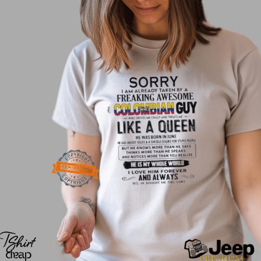 Sorry I Am Already Taken By A Freaking Awesome Colombian Guy Like A Queen He Was Born In June Shirt