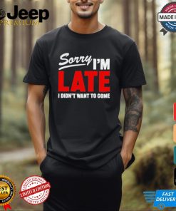 Sorry I’m Late I Didn’t Want To Come T Shirts